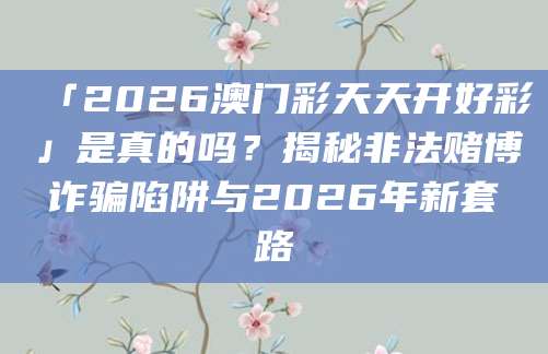 「2026澳门彩天天开好彩」是真的吗？揭秘非法赌博诈骗陷阱与2026年新套路