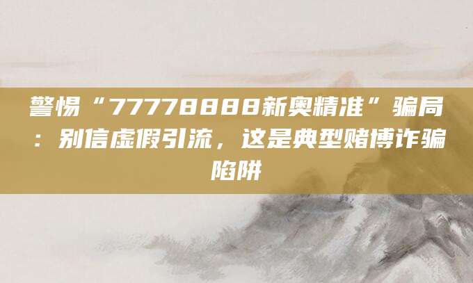 警惕“77778888新奥精准”骗局:别信虚假引流,这是典型赌博诈骗陷阱