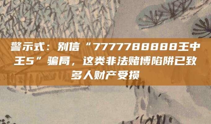 警示式:别信“7777788888王中王5”骗局,这类非法赌博陷阱已致多人财产受损