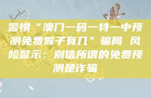 警惕“澳门一码一特一中预测免费猴子有几”骗局 风险警示:别信所谓的免费预测是诈骗