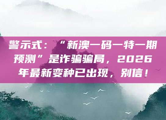 警示式:“新澳一码一特一期预测”是诈骗骗局,2026年最新变种已出现,别信!
