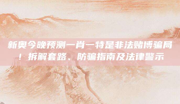 新奥今晚预测一肖一特是非法赌博骗局！拆解套路、防骗指南及法律警示