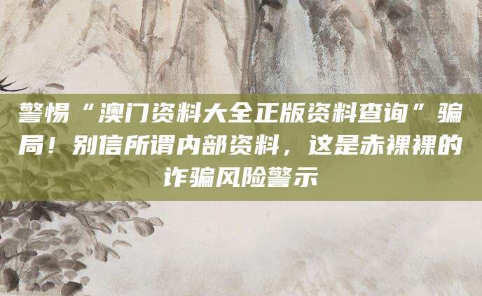 警惕“澳门资料大全正版资料查询”骗局!别信所谓内部资料,这是赤裸裸的诈骗风险警示