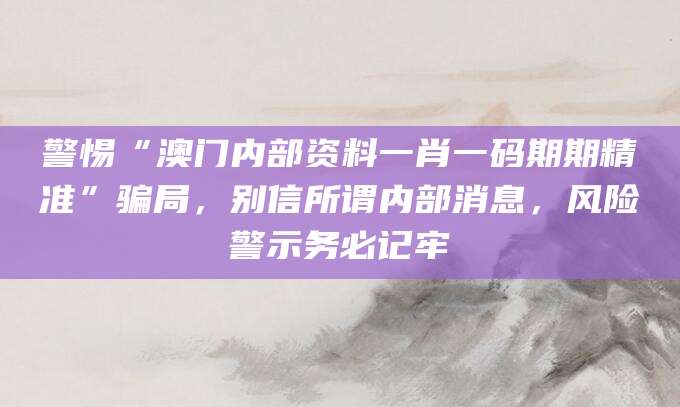 警惕“澳门内部资料一肖一码期期精准”骗局,别信所谓内部消息,风险警示务必记牢