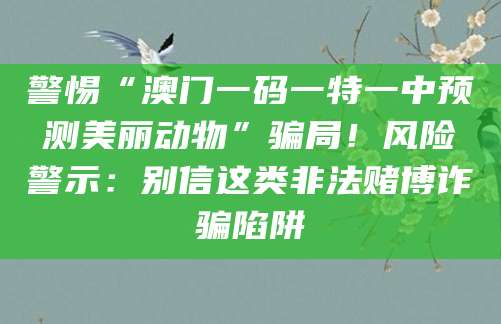 警惕“澳门一码一特一中预测美丽动物”骗局!风险警示:别信这类非法赌博诈骗陷阱