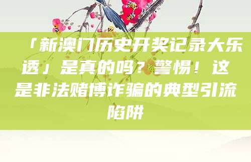 「新澳门历史开奖记录大乐透」是真的吗？警惕！这是非法赌博诈骗的典型引流陷阱