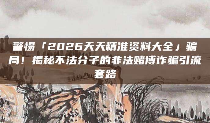 警惕「2026天天精准资料大全」骗局！揭秘不法分子的非法赌博诈骗引流套路