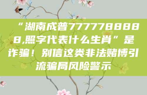“湖南成普7777788888,照字代表什么生肖”是诈骗!别信这类非法赌博引流骗局风险警示