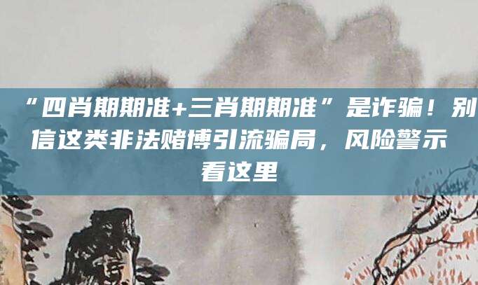 “四肖期期准+三肖期期准”是诈骗!别信这类非法赌博引流骗局,风险警示看这里