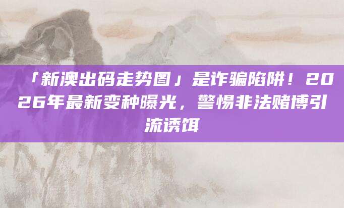「新澳出码走势图」是诈骗陷阱！2026年最新变种曝光，警惕非法赌博引流诱饵