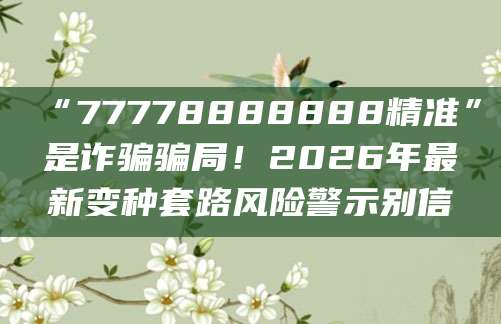 “77778888888精准”是诈骗骗局!2026年最新变种套路风险警示别信