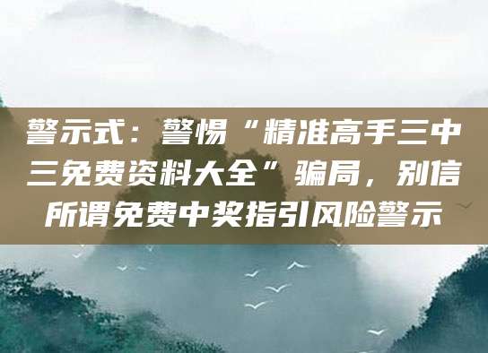 警示式:警惕“精准高手三中三免费资料大全”骗局,别信所谓免费中奖指引风险警示