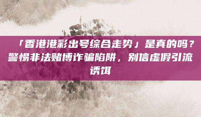 「香港港彩出号综合走势」是真的吗？警惕非法赌博诈骗陷阱，别信虚假引流诱饵