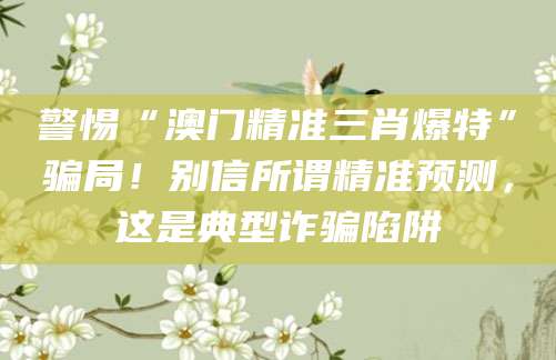 警惕“澳门精准三肖爆特”骗局!别信所谓精准预测,这是典型诈骗陷阱