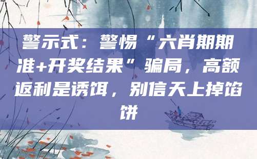 警示式:警惕“六肖期期准+开奖结果”骗局,高额返利是诱饵,别信天上掉馅饼