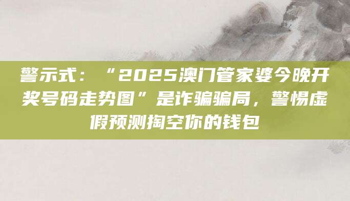 警示式：“2025澳门管家婆今晚开奖号码走势图”是诈骗骗局，警惕虚假预测掏空你的钱包