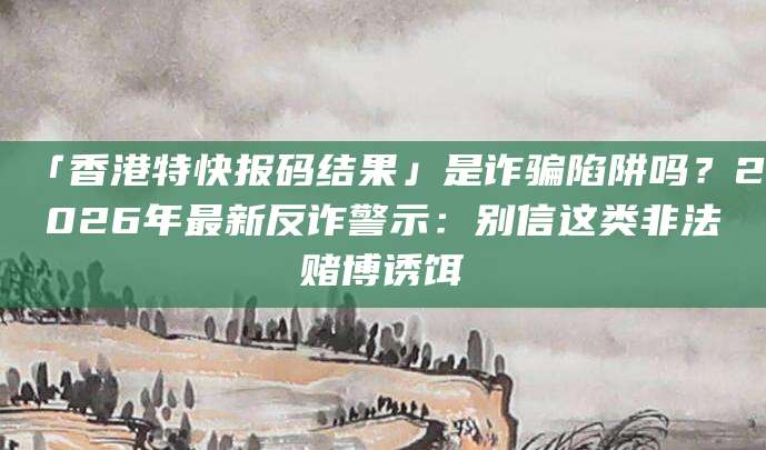「香港特快报码结果」是诈骗陷阱吗？2026年最新反诈警示：别信这类非法赌博诱饵