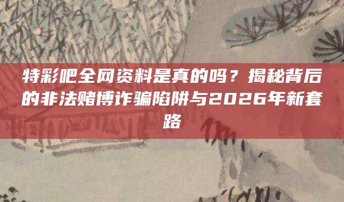 特彩吧全网资料是真的吗？揭秘背后的非法赌博诈骗陷阱与2026年新套路