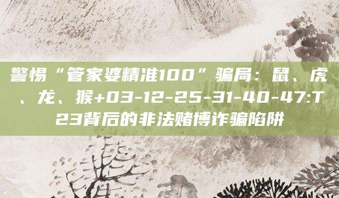 警惕“管家婆精准100”骗局：鼠、虎、龙、猴+03-12-25-31-40-47:T23背后的非法赌博诈骗陷阱