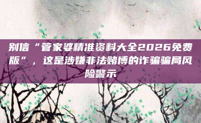 别信“管家婆精准资料大全2026免费版”,这是涉嫌非法赌博的诈骗骗局风险警示