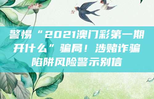 警惕“2021澳门彩第一期开什么”骗局！涉赌诈骗陷阱风险警示别信