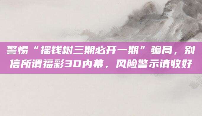 警惕“摇钱树三期必开一期”骗局，别信所谓福彩3D内幕，风险警示请收好