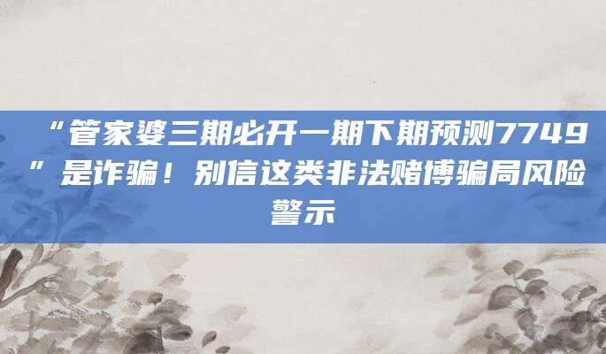 “管家婆三期必开一期下期预测7749”是诈骗!别信这类非法赌博骗局风险警示