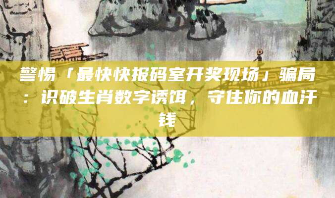 警惕「最快快报码室开奖现场」骗局：识破生肖数字诱饵，守住你的血汗钱