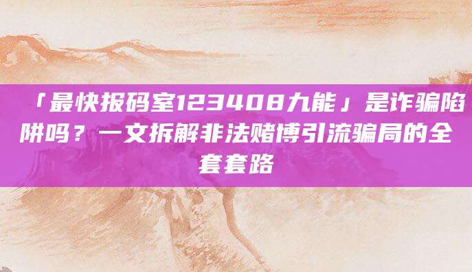 「最快报码室123408九能」是诈骗陷阱吗？一文拆解非法赌博引流骗局的全套套路