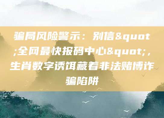 骗局风险警示：别信"全网最快报码中心"，生肖数字诱饵藏着非法赌博诈骗陷阱