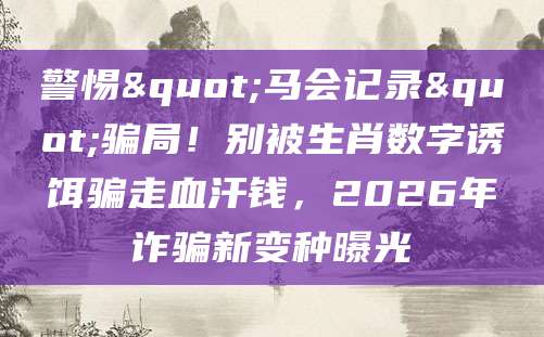 警惕"马会记录"骗局！别被生肖数字诱饵骗走血汗钱，2026年诈骗新变种曝光