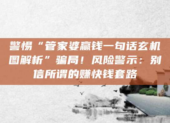 警惕“管家婆赢钱一句话玄机图解析”骗局!风险警示:别信所谓的赚快钱套路