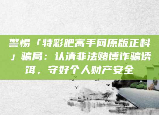 警惕「特彩吧高手网原版正料」骗局：认清非法赌博诈骗诱饵，守好个人财产安全