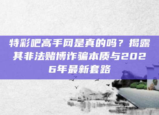 特彩吧高手网是真的吗？揭露其非法赌博诈骗本质与2026年最新套路