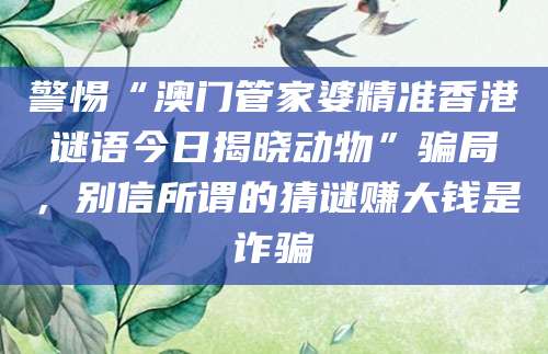 警惕“澳门管家婆精准香港谜语今日揭晓动物”骗局，别信所谓的猜谜赚大钱是诈骗