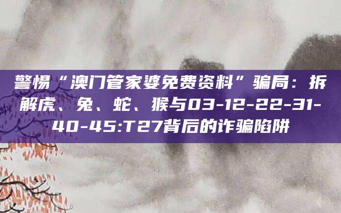警惕“澳门管家婆免费资料”骗局:拆解虎、兔、蛇、猴与03-12-22-31-40-45:T27背后的诈骗陷阱