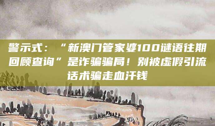 警示式:“新澳门管家婆100谜语往期回顾查询”是诈骗骗局!别被虚假引流话术骗走血汗钱