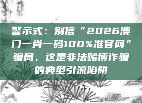 警示式：别信“2026澳门一肖一码100%准官网”骗局，这是非法赌博诈骗的典型引流陷阱