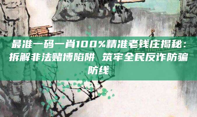 最准一码一肖100%精准老钱庄揭秘:拆解非法赌博陷阱 筑牢全民反诈防骗防线