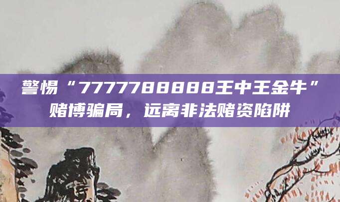 警惕“7777788888王中王金牛”赌博骗局，远离非法赌资陷阱