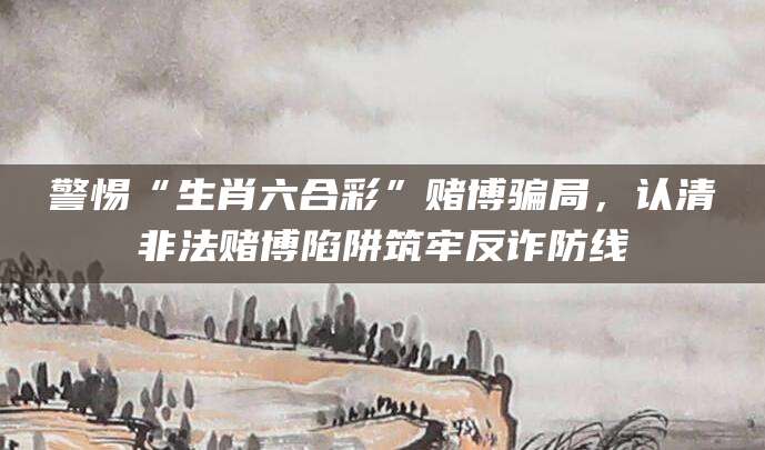 警惕“生肖六合彩”赌博骗局，认清非法赌博陷阱筑牢反诈防线